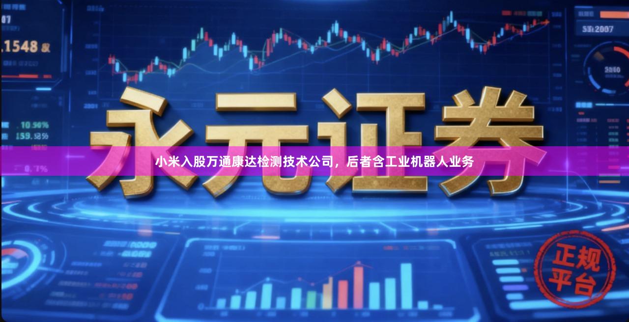小米入股万通康达检测技术公司，后者含工业机器人业务