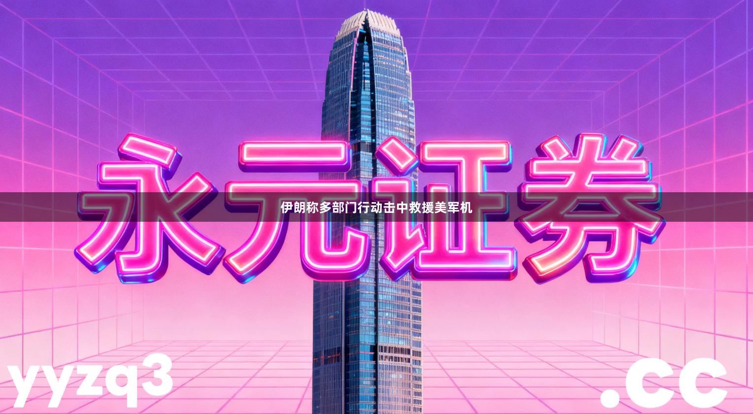 伊朗称多部门行动击中救援美军机