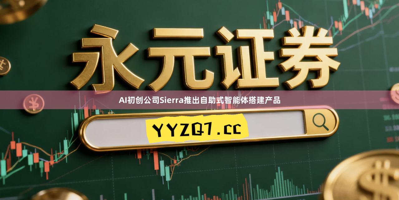 AI初创公司Sierra推出自助式智能体搭建产品